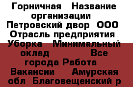 Горничная › Название организации ­ Петровский двор, ООО › Отрасль предприятия ­ Уборка › Минимальный оклад ­ 15 000 - Все города Работа » Вакансии   . Амурская обл.,Благовещенский р-н